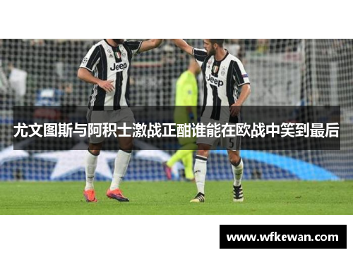 尤文图斯与阿积士激战正酣谁能在欧战中笑到最后